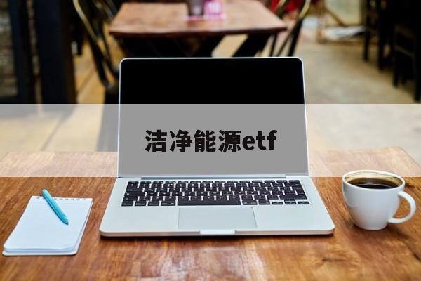 洁净能源etf(洁净能源是什么意思)