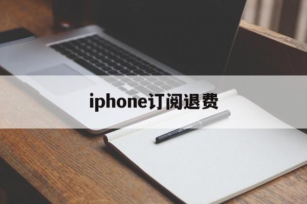 iphone订阅退费(苹果如何退订自动续费软件)